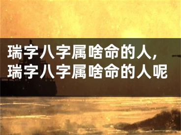 瑞字八字属啥命的人,瑞字八字属啥命的人呢
