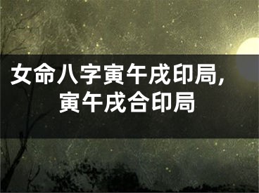 女命八字寅午戌印局,寅午戌合印局