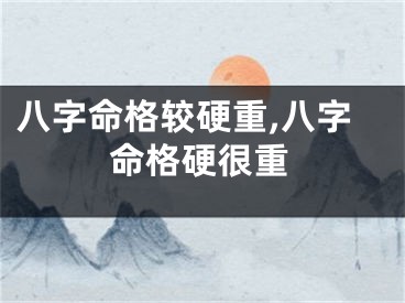 八字命格较硬重,八字命格硬很重