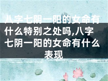 八字七阴一阳的女命有什么特别之处吗,八字七阴一阳的女命有什么表现