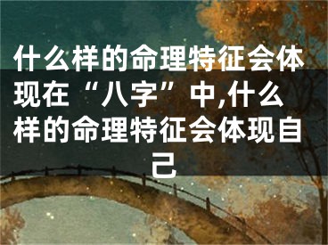 什么样的命理特征会体现在“八字”中,什么样的命理特征会体现自己