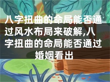 八字扭曲的命局能否通过风水布局来破解,八字扭曲的命局能否通过婚姻看出