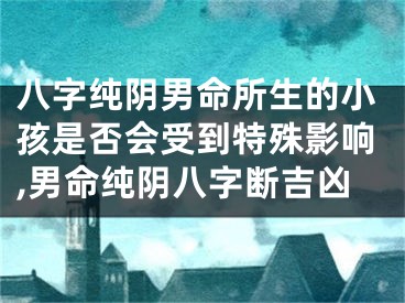 八字纯阴男命所生的小孩是否会受到特殊影响,男命纯阴八字断吉凶