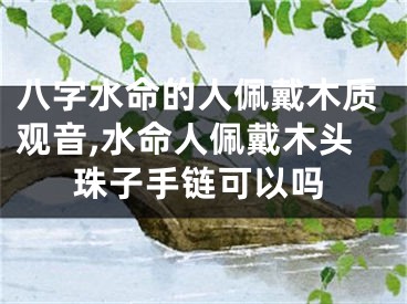 八字水命的人佩戴木质观音,水命人佩戴木头珠子手链可以吗