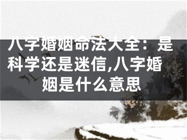 八字婚姻命法大全：是科学还是迷信,八字婚姻是什么意思
