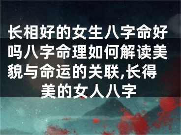 长相好的女生八字命好吗八字命理如何解读美貌与命运的关联,长得美的女人八字