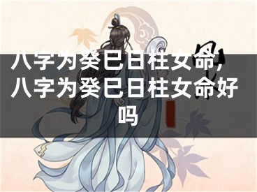 八字为癸巳日柱女命,八字为癸巳日柱女命好吗