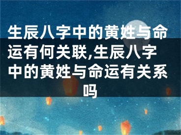 生辰八字中的黄姓与命运有何关联,生辰八字中的黄姓与命运有关系吗
