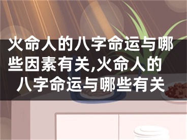 火命人的八字命运与哪些因素有关,火命人的八字命运与哪些有关