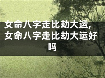 女命八字走比劫大运,女命八字走比劫大运好吗