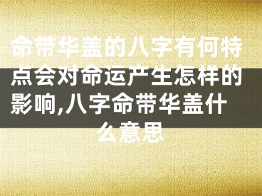 命带华盖的八字有何特点会对命运产生怎样的影响,八字命带华盖什么意思