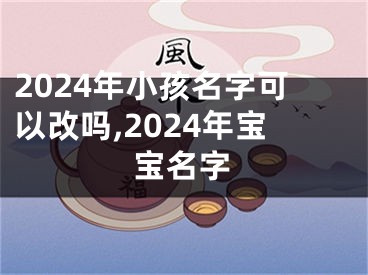 2024年小孩名字可以改吗,2024年宝宝名字