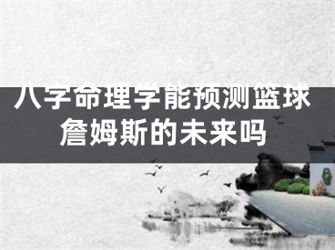 八字命理学能预测篮球詹姆斯的未来吗