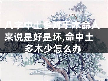 八字中土多对于木命人来说是好是坏,命中土多木少怎么办