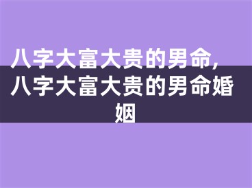 八字大富大贵的男命,八字大富大贵的男命婚姻