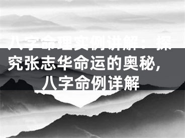 八字命理实例讲解：探究张志华命运的奥秘,八字命例详解