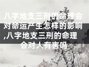八字地支三刑的命理会对命运产生怎样的影响,八字地支三刑的命理会对人有害吗