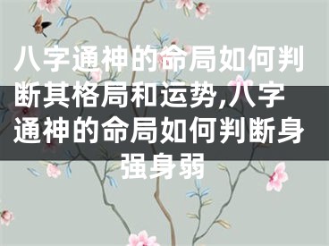 八字通神的命局如何判断其格局和运势,八字通神的命局如何判断身强身弱