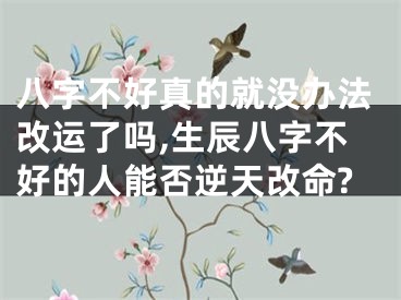 八字不好真的就没办法改运了吗,生辰八字不好的人能否逆天改命?