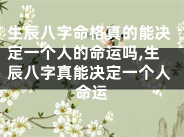 生辰八字命格真的能决定一个人的命运吗,生辰八字真能决定一个人命运