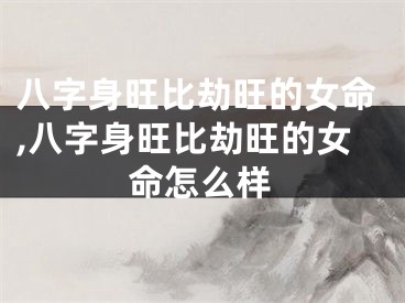 八字身旺比劫旺的女命,八字身旺比劫旺的女命怎么样