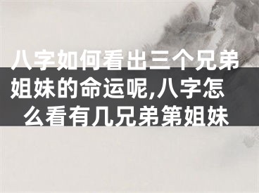 八字如何看出三个兄弟姐妹的命运呢,八字怎么看有几兄弟第姐妹