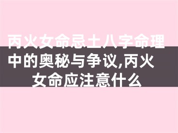 丙火女命忌土八字命理中的奥秘与争议,丙火女命应注意什么