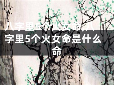 八字里5个火女命,八字里5个火女命是什么命