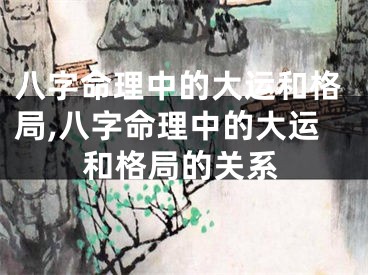 八字命理中的大运和格局,八字命理中的大运和格局的关系