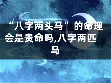“八字两头马”的命理会是贵命吗,八字两匹马