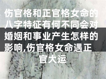 伤官格和正官格女命的八字特征有何不同会对婚姻和事业产生怎样的影响,伤官格女命遇正官大运