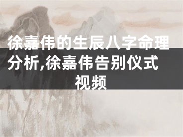 徐嘉伟的生辰八字命理分析,徐嘉伟告别仪式视频