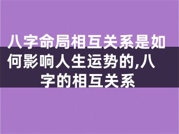 八字命局相互关系是如何影响人生运势的,八字的相互关系