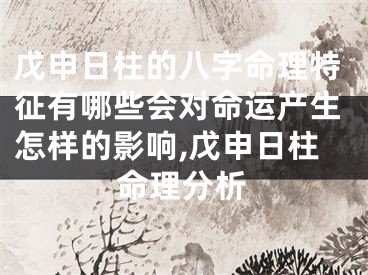 戊申日柱的八字命理特征有哪些会对命运产生怎样的影响,戊申日柱命理分析