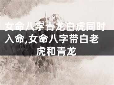 女命八字青龙白虎同时入命,女命八字带白老虎和青龙