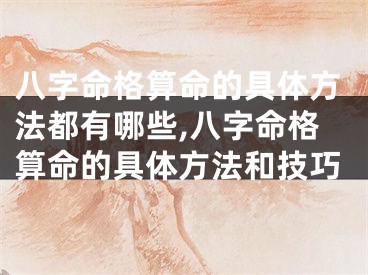 八字命格算命的具体方法都有哪些,八字命格算命的具体方法和技巧