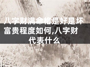 八字财满命格是好是坏富贵程度如何,八字财代表什么