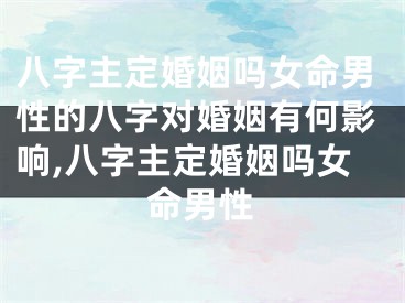 八字主定婚姻吗女命男性的八字对婚姻有何影响,八字主定婚姻吗女命男性