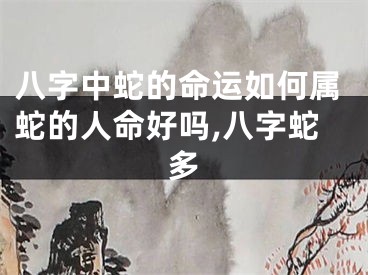 八字中蛇的命运如何属蛇的人命好吗,八字蛇多