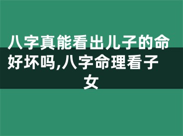 八字真能看出儿子的命好坏吗,八字命理看子女