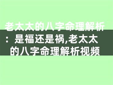 老太太的八字命理解析：是福还是祸,老太太的八字命理解析视频