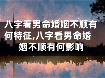 八字看男命婚姻不顺有何特征,八字看男命婚姻不顺有何影响