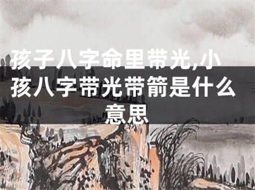 孩子八字命里带光,小孩八字带光带箭是什么意思