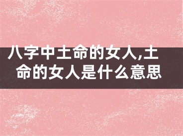 八字中土命的女人,土命的女人是什么意思