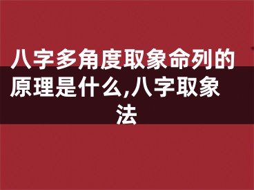 八字多角度取象命列的原理是什么,八字取象法