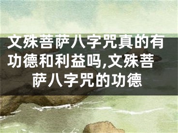 文殊菩萨八字咒真的有功德和利益吗,文殊菩萨八字咒的功德