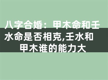 八字合婚：甲木命和壬水命是否相克,壬水和甲木谁的能力大