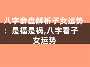八字命盘解析子女运势：是福是祸,八字看子女运势