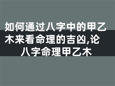 如何通过八字中的甲乙木来看命理的吉凶,论八字命理甲乙木