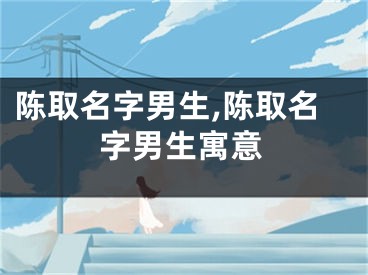 陈取名字男生,陈取名字男生寓意